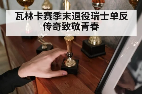 瓦林卡赛季末退役瑞士单反传奇致敬青春(Kaiyun Sports)
